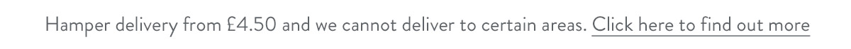 Hamper delivery from &pound;4.50 and we cannot deliver to certain areas. Click here to find out more.