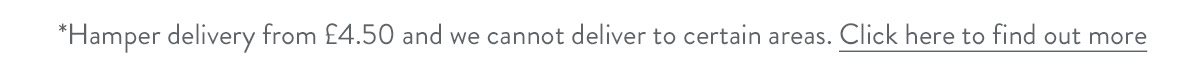 Hamper delivery from &pound;4.50 and we cannot deliver to certain areas. Click here to find out more.